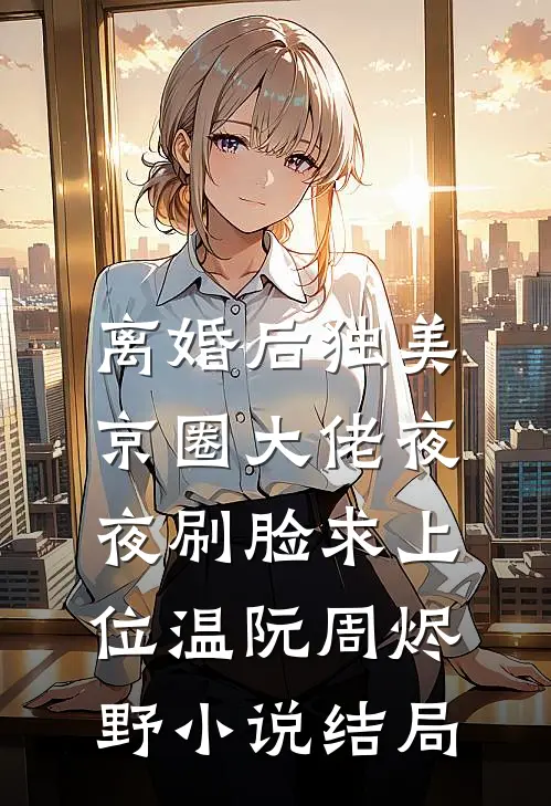 离婚后独美，京圈大佬夜夜刷脸求上位温阮周烬野小说结局