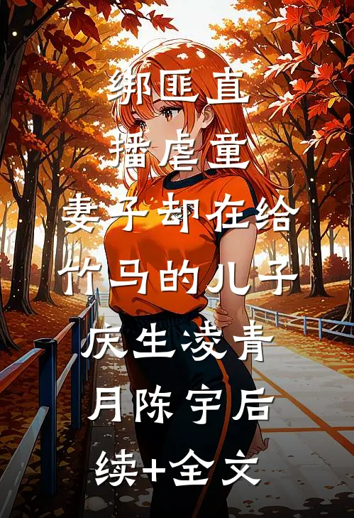 绑匪直播虐童，妻子却在给竹马的儿子庆生凌青月陈宇后续+全文