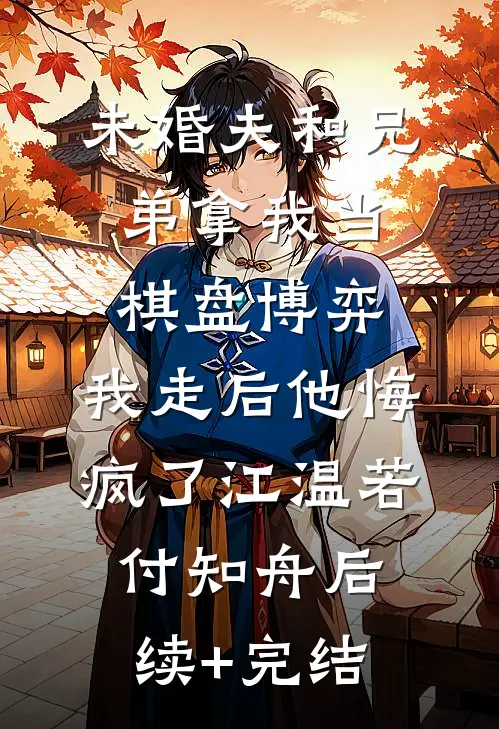 未婚夫和兄弟拿我当棋盘博弈，我走后他悔疯了江温若付知舟后续+完结