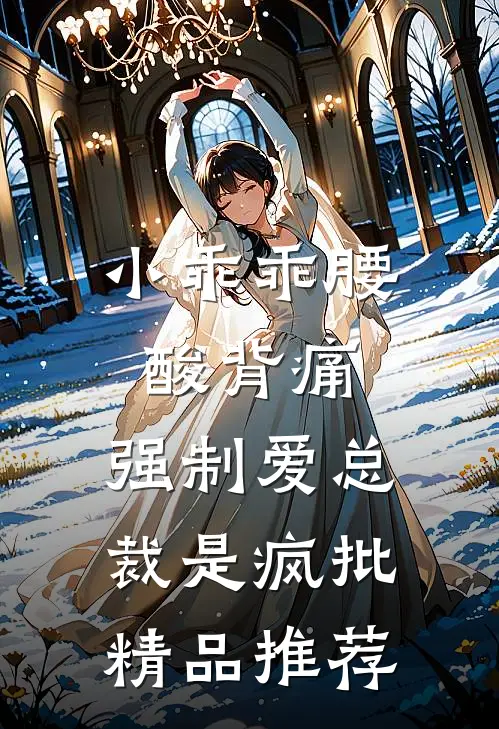 小乖乖腰酸背痛，强制爱总裁是疯批精品推荐