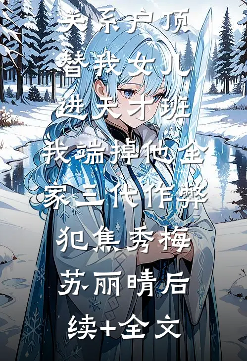 关系户顶替我女儿进天才班，我端掉他全家三代作弊犯焦秀梅苏丽晴后续+全文