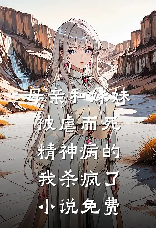 母亲和妹妹被虐而死，精神病的我杀疯了小说免费