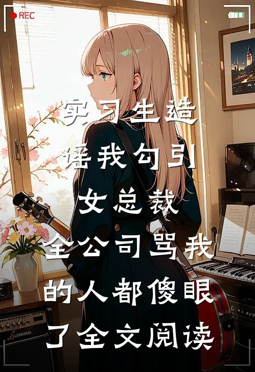 实习生造谣我勾引女总裁，全公司骂我的人都傻眼了全文阅读