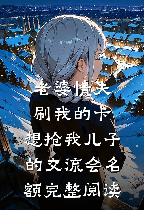 老婆情夫刷我的卡，想抢我儿子的交流会名额完整阅读