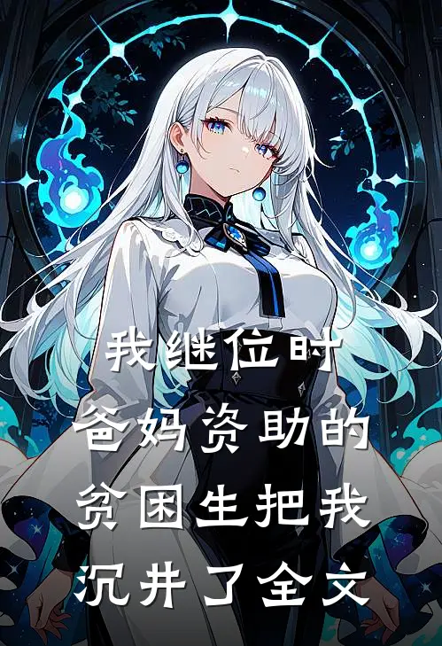 我继位时，爸妈资助的贫困生把我沉井了全文