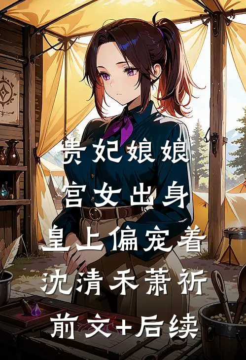 贵妃娘娘宫女出身，皇上偏宠着沈清禾萧祈前文+后续
