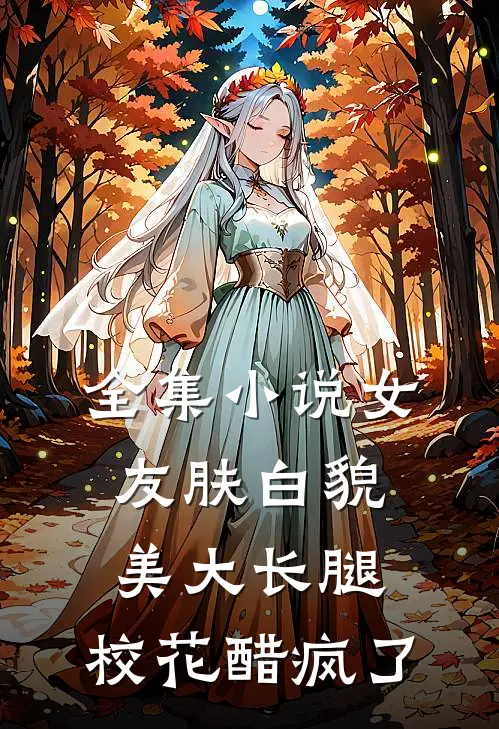 全集小说女友肤白貌美大长腿，校花醋疯了