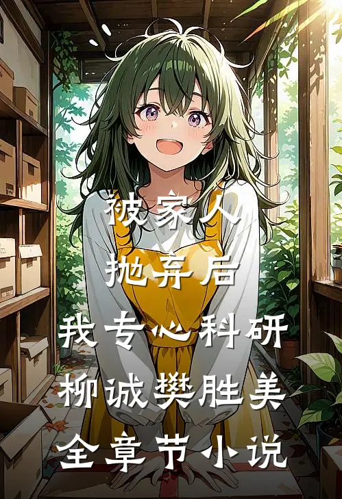 被家人抛弃后，我专心科研柳诚樊胜美全章节小说