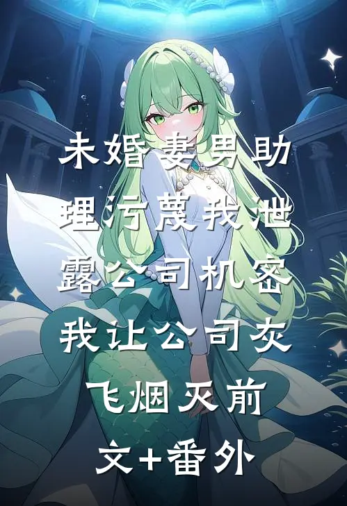 未婚妻男助理污蔑我泄露公司机密，我让公司灰飞烟灭前文+番外
