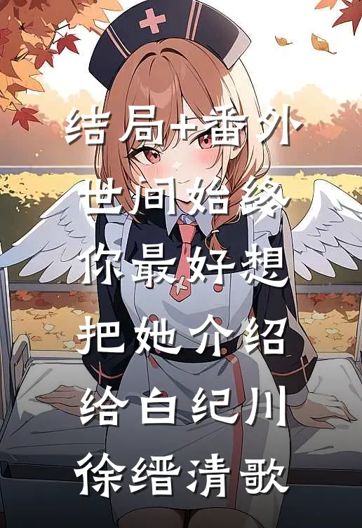 结局+番外世间始终你最好-想把她介绍给白纪川徐缙清歌