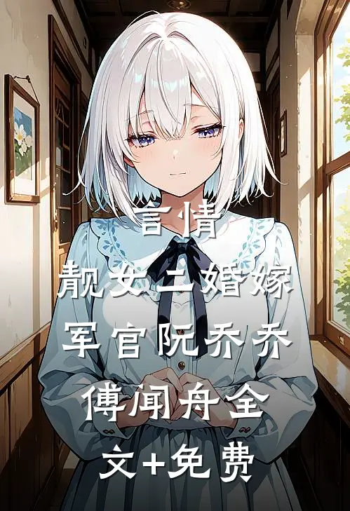 言情：靓女二婚嫁军官阮乔乔傅闻舟全文+免费