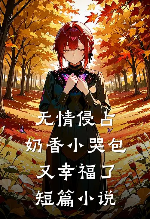 无情侵占，奶香小哭包又幸福了短篇小说