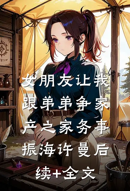 女朋友让我跟弟弟争家产之家务事振海许曼后续+全文