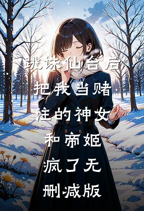跳诛仙台后，把我当赌注的神女和帝姬疯了无删减版