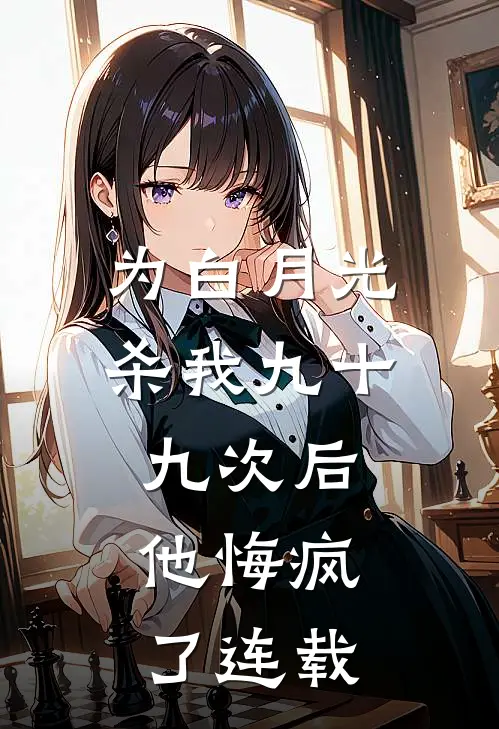 为白月光杀我九十九次后，他悔疯了连载
