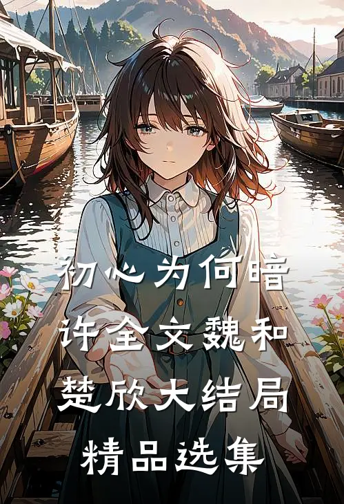 初心为何暗许全文魏和楚欣大结局精品选集