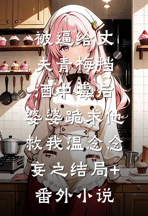 被逼给丈夫青梅挡酒中毒后，婆婆跪求他救我温念念妄之结局+番外小说