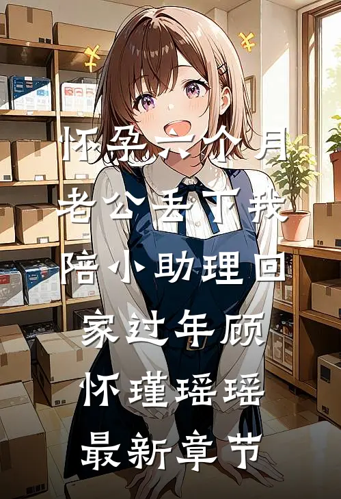 怀孕六个月，老公丢下我陪小助理回家过年顾怀瑾瑶瑶最新章节