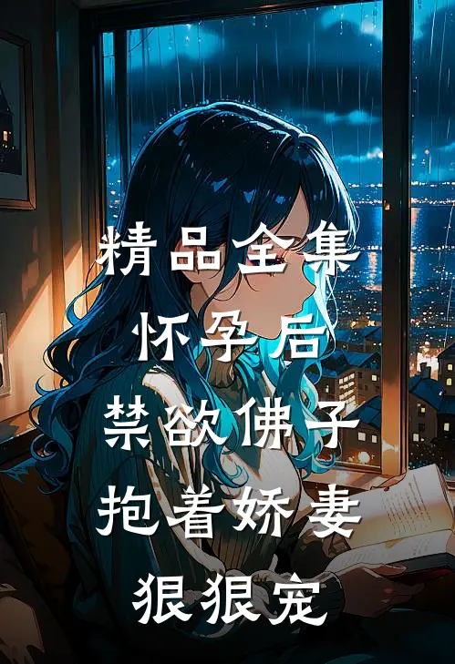 精品全集怀孕后,禁欲佛子抱着娇妻狠狠宠