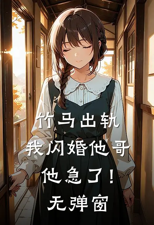 竹马出轨，我闪婚他哥，他急了！无弹窗