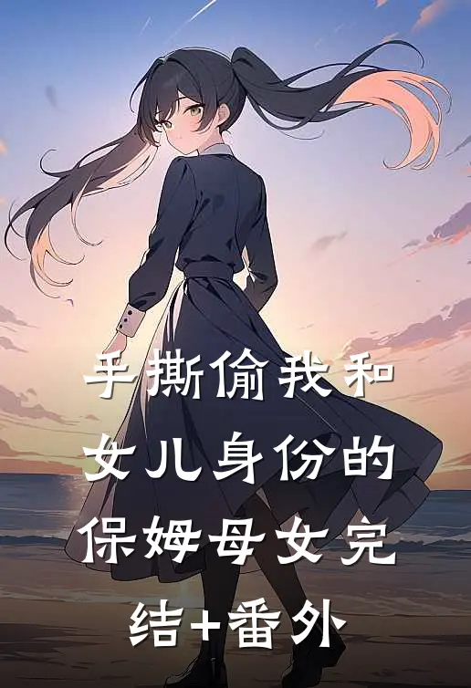 手撕偷我和女儿身份的保姆母女完结+番外
