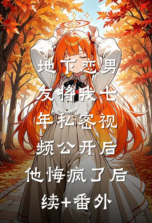 地下恋男友将我七年私密视频公开后，他悔疯了后续+番外