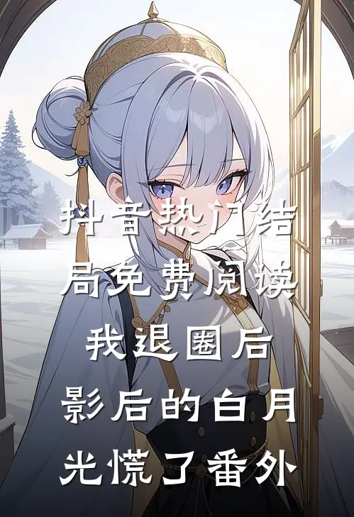 抖音热门结局免费阅读我退圈后，影后的白月光慌了番外