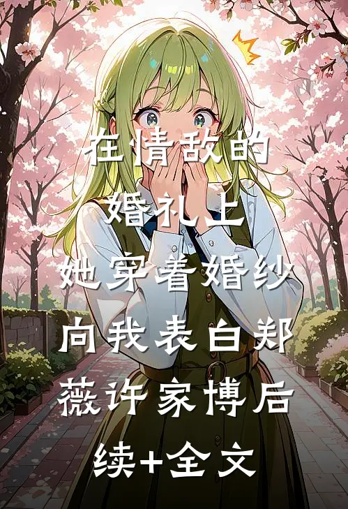 在情敌的婚礼上，她穿着婚纱向我表白郑薇许家博后续+全文
