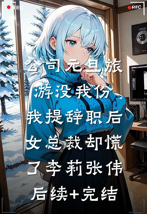 公司元旦旅游没我份，我提辞职后女总裁却慌了李莉张伟后续+完结