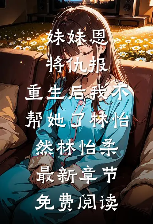 妹妹恩将仇报，重生后我不帮她了林怡然林怡柔最新章节免费阅读
