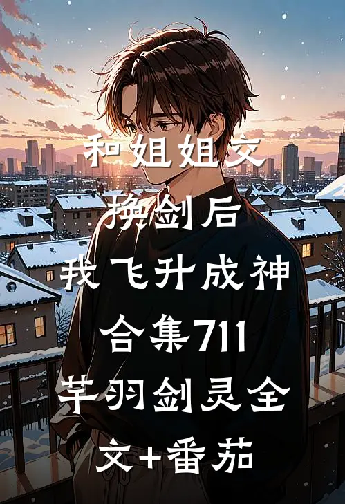 和姐姐交换剑后，我飞升成神合集711芊羽剑灵全文+番茄