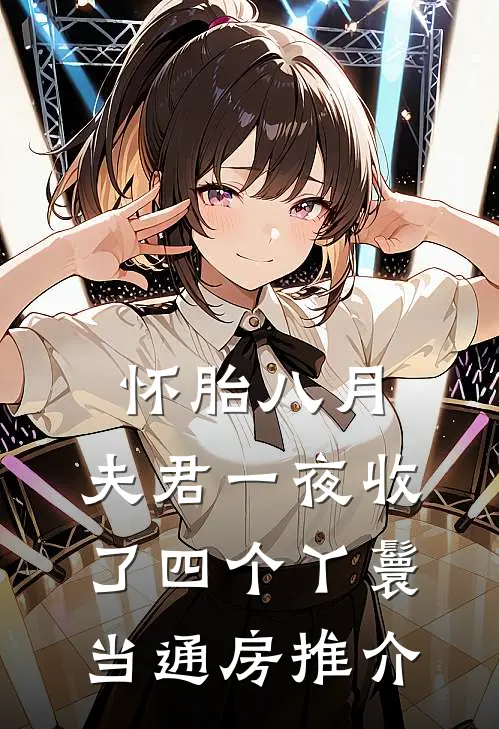 怀胎八月，夫君一夜收了四个丫鬟当通房推介