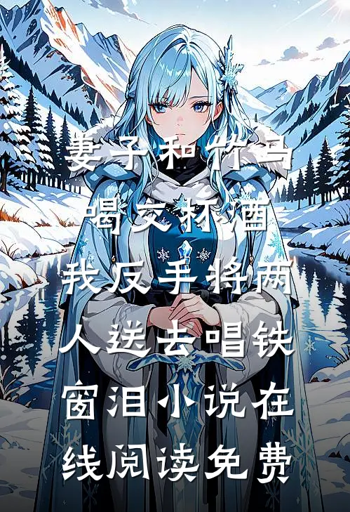妻子和竹马喝交杯酒，我反手将两人送去唱铁窗泪小说在线阅读免费