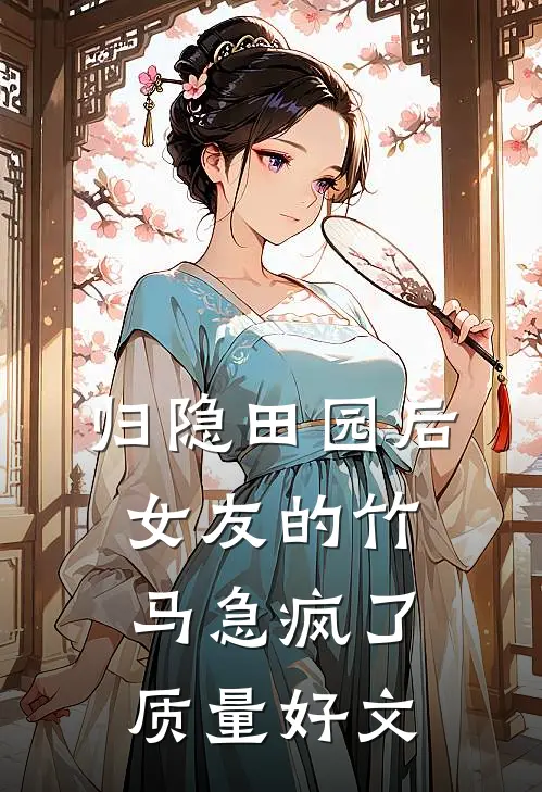 归隐田园后，女友的竹马急疯了质量好文