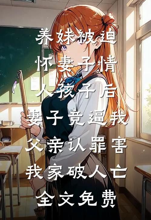 养妹被迫怀妻子情人孩子后，妻子竟逼我父亲认罪害我家破人亡全文免费