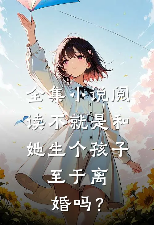 全集小说阅读不就是和她生个孩子，至于离婚吗？