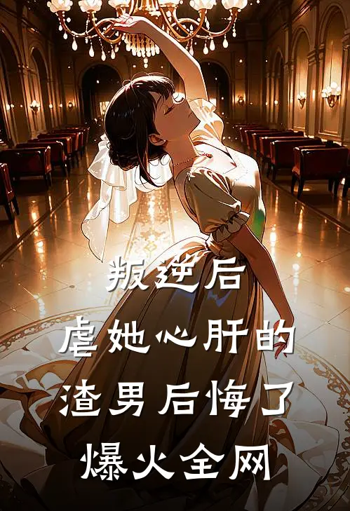 叛逆后，虐她心肝的渣男后悔了爆火全网