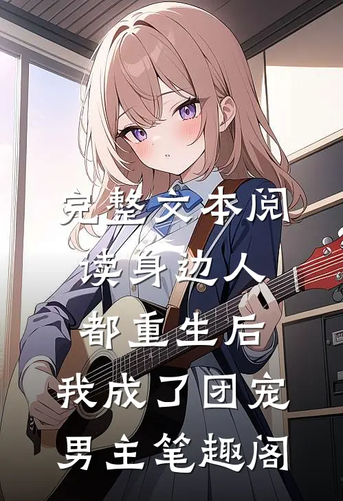 完整文本阅读身边人都重生后,我成了团宠男主笔趣阁
