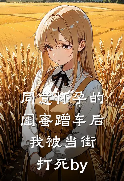同意怀孕的闺蜜蹭车后，我被当街打死by