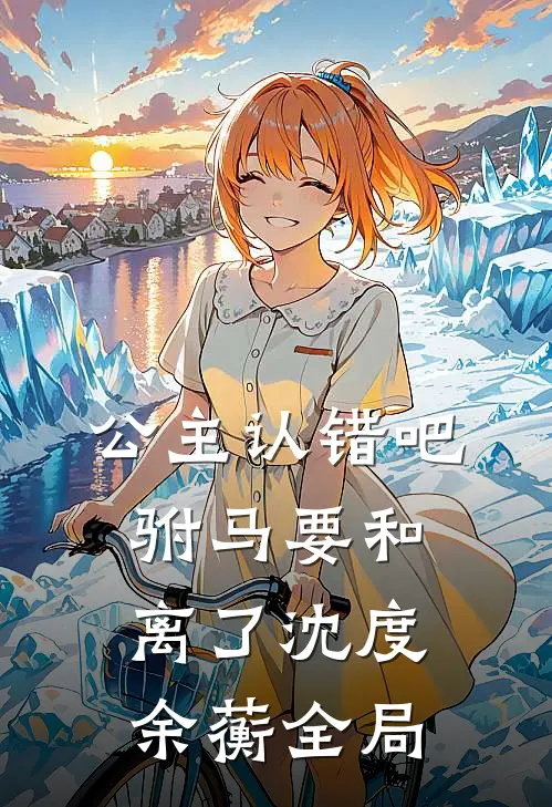 公主认错吧，驸马要和离了沈度余蘅全局