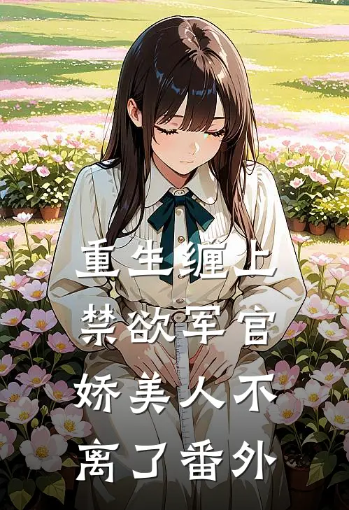 重生缠上禁欲军官，娇美人不离了番外