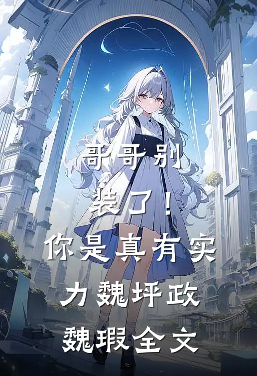 哥哥别装了！你是真有实力魏坪政魏瑕全文