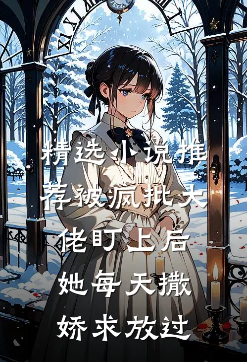 精选小说推荐被疯批大佬盯上后，她每天撒娇求放过