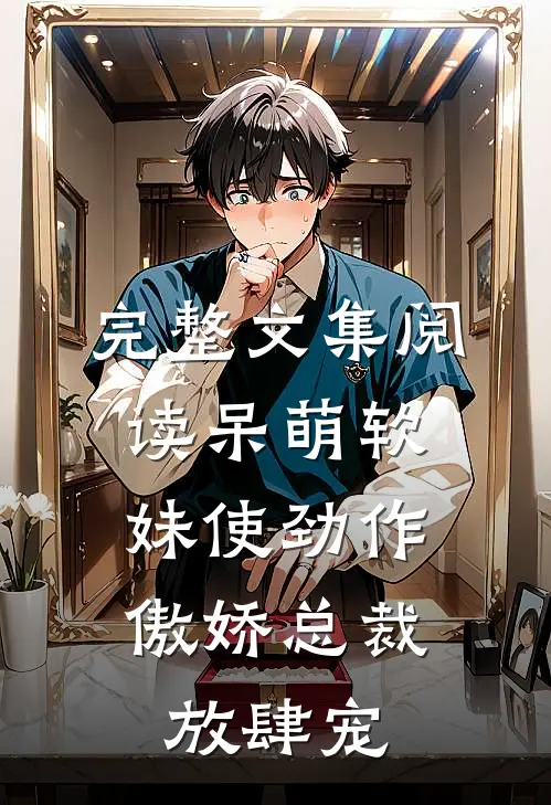 完整文集阅读呆萌软妹使劲作，傲娇总裁放肆宠
