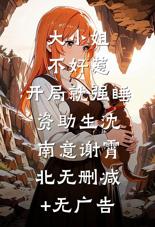 大小姐不好惹，开局就强睡资助生沈南意谢霄北无删减+无广告