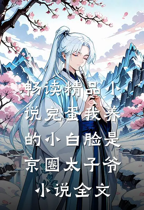 畅读精品小说完蛋我养的小白脸是京圈太子爷小说全文