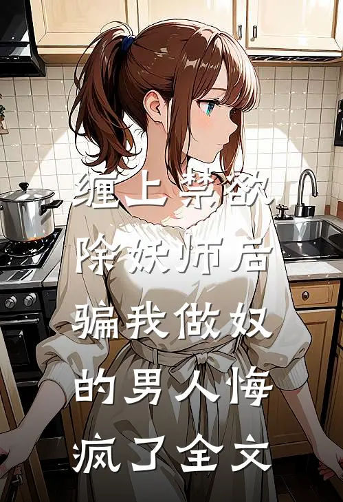 缠上禁欲除妖师后，骗我做奴的男人悔疯了全文