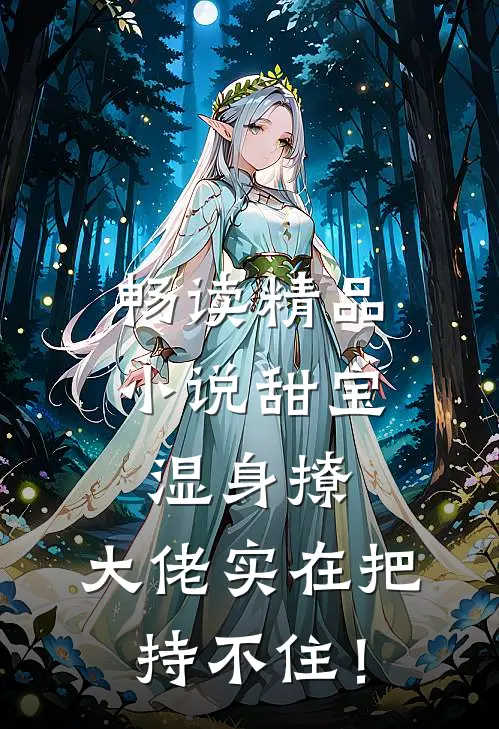 畅读精品小说甜宝湿身撩，大佬实在把持不住！