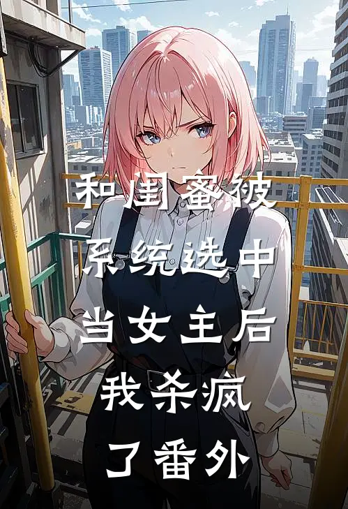 和闺蜜被系统选中当女主后,我杀疯了番外篇