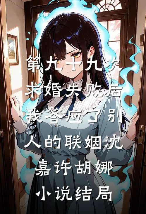 第九十九次求婚失败后，我答应了别人的联姻沈嘉许胡娜小说结局